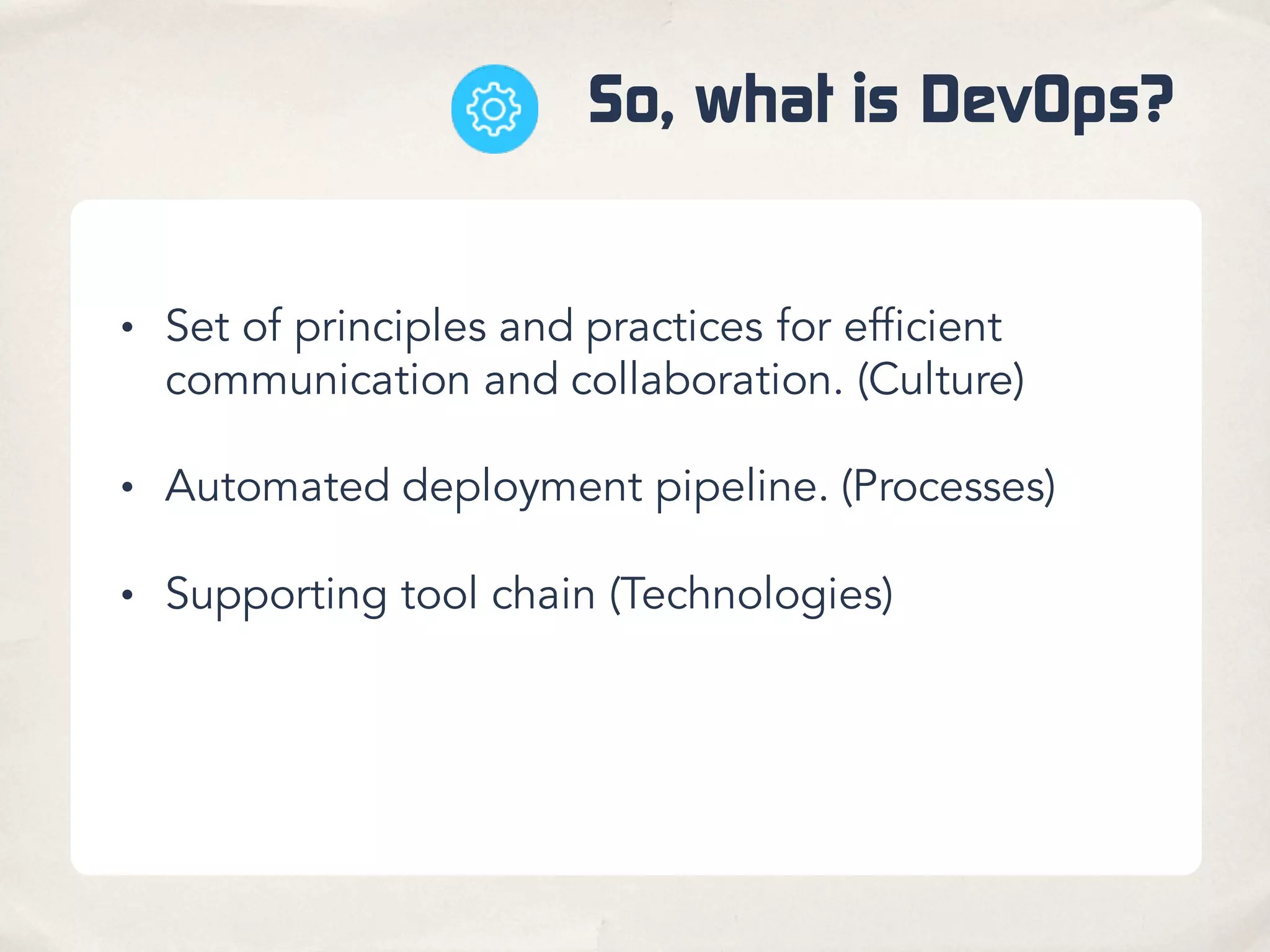 So, what is DevOps?
• Set of principles and practices for efficient
communication and collaboration. (Culture)
• Automated deployment pipeline. (Processes)
• Supporting tool chain (Technologies)
 