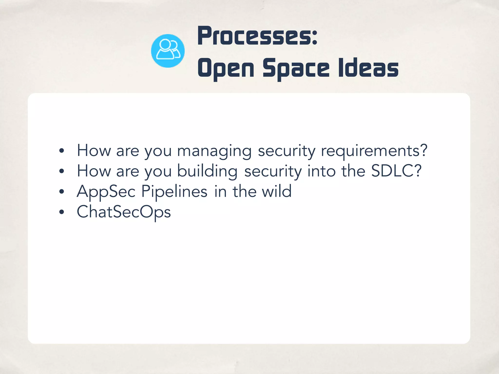 Processes:
Open Space Ideas
• How are you managing security requirements?
• How are you building security into the SDLC?
• AppSec Pipelines in the wild
• ChatSecOps
 