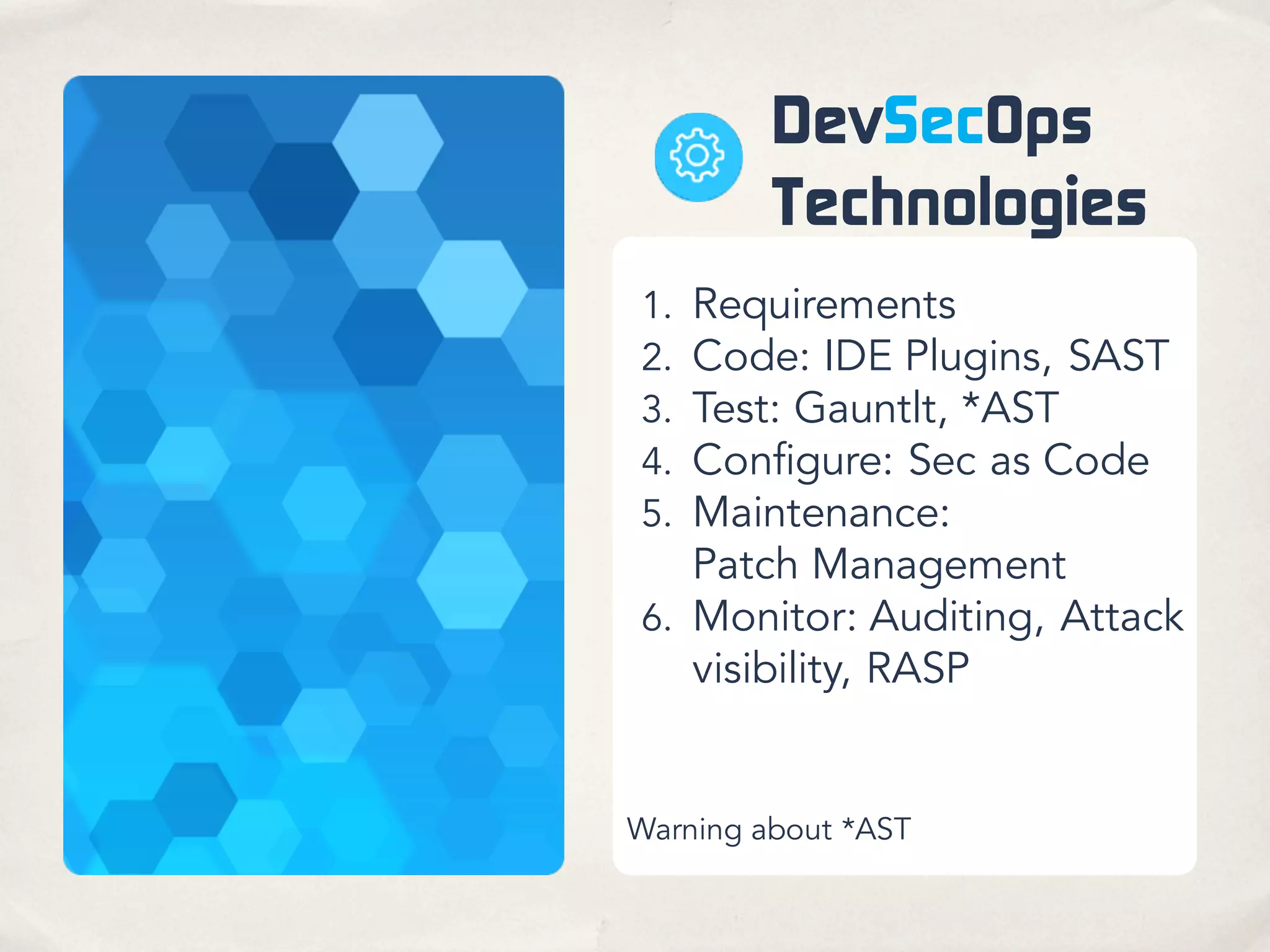 DevSecOps
Technologies
1. Requirements
2. Code: IDE Plugins, SAST
3. Test: Gauntlt, *AST
4. Configure: Sec as Code
5. Maintenance:
Patch Management
6. Monitor: Auditing, Attack
visibility, RASP
Warning about *AST
 