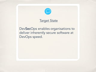 Target State
DevSecOps enables organisations to
deliver inherently secure software at
DevOps speed.
 