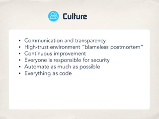 Culture
• Communication and transparency
• High-trust environment “blameless postmortem”
• Continuous improvement
• Everyone is responsible for security
• Automate as much as possible
• Everything as code
 