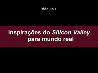 Inspirações do Silicon Valley
para mundo real
Módulo 1
 