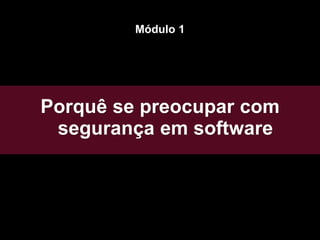 Porquê se preocupar com
segurança em software
Módulo 1
 