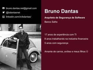 bruno.dantas.net@gmail.com
@bdantasnet
linkedin.com/in/bdantas/
Bruno Dantas
Arquiteto de Segurança de Software
Banco Safra
17 anos de experiência com TI
8 anos trabalhando na indústria financeira
5 anos com segurança
Amante de carros, aviões e meus filhos ☺
 