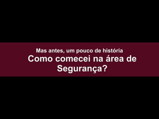 Mas antes, um pouco de história
Como comecei na área de
Segurança?
 