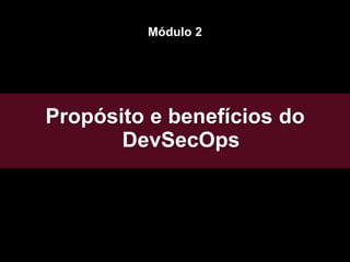 Propósito e benefícios do
DevSecOps
Módulo 2
 