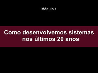 Como desenvolvemos sistemas
nos últimos 20 anos
Módulo 1
 
