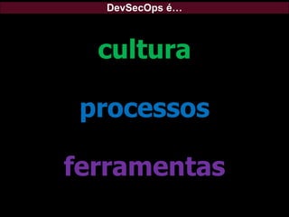 DevSecOps é…
cultura
processos
ferramentas
 
