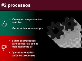 #2 processos
• Começar com processos
simples
• Gerar indicadores sempre
• Burlar os processos
para colocar as coisas
mais rápido no ar
• Querer automatizar
todos os processos
 