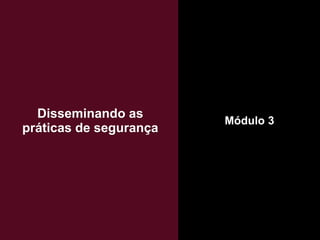 Módulo 3
Disseminando as
práticas de segurança
 