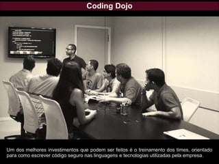 Coding Dojo
Um dos melhores investimentos que podem ser feitos é o treinamento dos times, orientado
para como escrever código seguro nas linguagens e tecnologias utilizadas pela empresa.
 