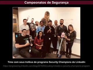 Campeonatos de Segurança
Time com seus troféus do programa Security Champions do LinkedIn
https://engineering.linkedin.com/blog/2018/04/scaling-linkedin-s-security-champions-program
 