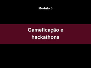 Gameficação e
hackathons
Módulo 3
 