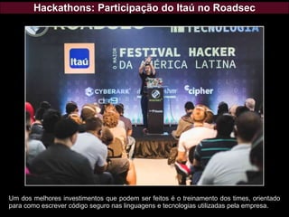 Hackathons: Participação do Itaú no Roadsec
Um dos melhores investimentos que podem ser feitos é o treinamento dos times, orientado
para como escrever código seguro nas linguagens e tecnologias utilizadas pela empresa.
 