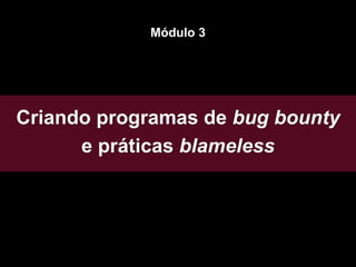 Criando programas de bug bounty
e práticas blameless
Módulo 3
 