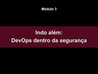 Indo além:
DevOps dentro da segurança
Módulo 3
 