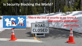 Is Security Blocking the World?
“This is the end of security as we know it…
and isn’t it a good thing!”
-Josh Corman
@petecheslock
 