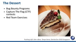 The Dessert
● Bug Bounty Programs
● Capture The Flag (CTF)
contests
● Red Team Exercises
Pushing Left, Like a Boss, Tanya Janca, DevSecCon 2018 Singapore
 
