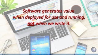 SoftwareSoftware generates valuegenerates value
when deployed for use and running,when deployed for use and running,
notnot when we write it.when we write it.
 