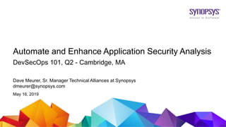 © 2019 Synopsys, Inc.1
Dave Meurer, Sr. Manager Technical Alliances at Synopsys
dmeurer@synopsys.com
May 16, 2019
DevSecOps 101, Q2 - Cambridge, MA
Automate and Enhance Application Security Analysis
 