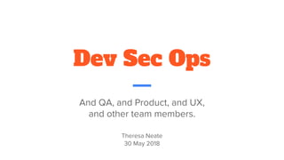 Dev Sec Ops
And QA, and Product, and UX,
and other team members.
Theresa Neate
30 May 2018
 