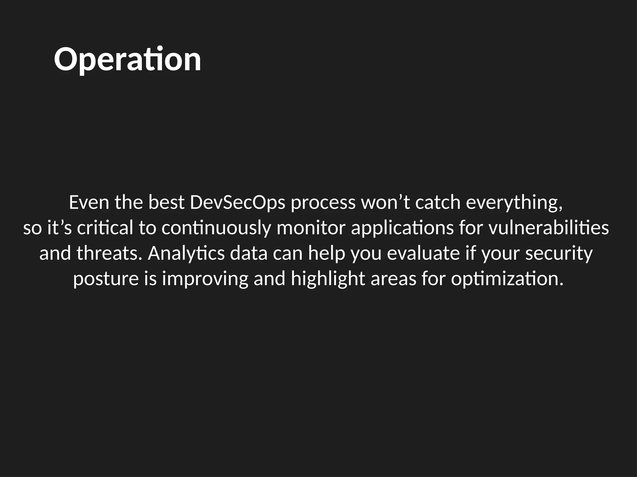 Even the best DevSecOps process won’t catch everything,
so it’s critical to continuously monitor applications for vulnerabilities
and threats. Analytics data can help you evaluate if your security
posture is improving and highlight areas for optimization.
Operation
 