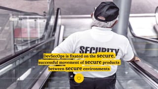 DevSecOps is fixated on the secure,
successful movement of secure products
between secure environments
 