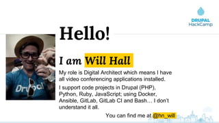 I am Will Hall
My role is Digital Architect which means I have
all video conferencing applications installed.
I support code projects in Drupal (PHP),
Python, Ruby, JavaScript; using Docker,
Ansible, GitLab, GitLab CI and Bash… I don’t
understand it all.
You can find me at @hn_will
Hello!
 