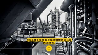 You don’t need to be a plumber to like
pipelines.
 