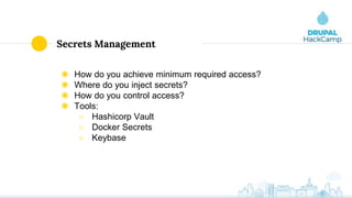 Secrets Management
◉ How do you achieve minimum required access?
◉ Where do you inject secrets?
◉ How do you control access?
◉ Tools:
○ Hashicorp Vault
○ Docker Secrets
○ Keybase
 