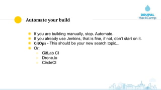 Automate your build
◉ If you are building manually, stop. Automate.
◉ If you already use Jenkins, that is fine, if not, don’t start on it.
◉ GitOps - This should be your new search topic...
◉ Or:
○ GitLab CI
○ Drone.io
○ CircleCI
 
