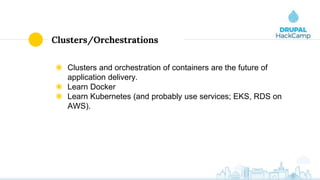 Clusters/Orchestrations
◉ Clusters and orchestration of containers are the future of
application delivery.
◉ Learn Docker
◉ Learn Kubernetes (and probably use services; EKS, RDS on
AWS).
 
