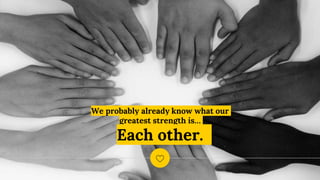 We probably already know what our
greatest strength is…
Each other.
 