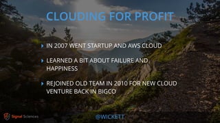@WICKETT
‣ IN 2007 WENT STARTUP AND AWS CLOUD
‣ LEARNED A BIT ABOUT FAILURE AND
HAPPINESS
‣ REJOINED OLD TEAM IN 2010 FOR NEW CLOUD
VENTURE BACK IN BIGCO
CLOUDING FOR PROFIT
 
