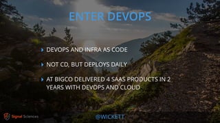 @WICKETT
‣ DEVOPS AND INFRA AS CODE
‣ NOT CD, BUT DEPLOYS DAILY
‣ AT BIGCO DELIVERED 4 SAAS PRODUCTS IN 2
YEARS WITH DEVOPS AND CLOUD
ENTER DEVOPS
 