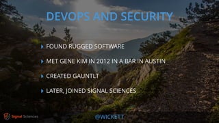 @WICKETT
‣ FOUND RUGGED SOFTWARE
‣ MET GENE KIM IN 2012 IN A BAR IN AUSTIN
‣ CREATED GAUNTLT
‣ LATER, JOINED SIGNAL SCIENCES
DEVOPS AND SECURITY
 