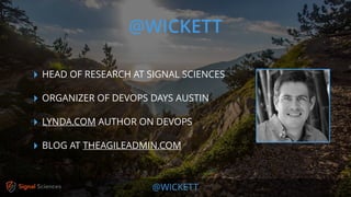 @WICKETT
‣ HEAD OF RESEARCH AT SIGNAL SCIENCES
‣ ORGANIZER OF DEVOPS DAYS AUSTIN
‣ LYNDA.COM AUTHOR ON DEVOPS
‣ BLOG AT THEAGILEADMIN.COM
@WICKETT
 