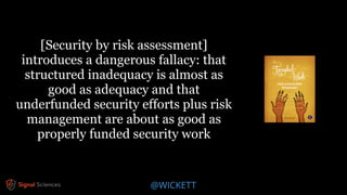 @WICKETT
[Security by risk assessment]
introduces a dangerous fallacy: that
structured inadequacy is almost as
good as adequacy and that
underfunded security efforts plus risk
management are about as good as
properly funded security work
 