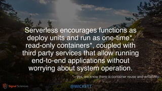 @WICKETT
* - yes, we know there is container reuse and writability
Serverless encourages functions as
deploy units and run as one-time*,
read-only containers*, coupled with
third party services that allow running
end-to-end applications without
worrying about system operation.
 
