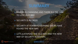 @WICKETT
‣ DEVOPS IS CHANGING AND THERE IS A BIG RISK
TO LOSE OUR WAY.
‣ SECURITY IS IN CRISIS
‣ SECURITY AT FORWARD-LEANING SHOPS HAVE
FOUND THE NEW WAY.
‣ LET’S JUXTAPOSE THE OLD WAY AND THE NEW
WAY OF SECURITY IN DEVOPS.
SUMMARY
 
