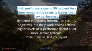 @WICKETT
High performers spend 50 percent less
time remediating security issues than
low performers.
By better integrating information security
objectives into daily work, teams achieve
higher levels of IT performance and build
more secure systems.
2016 State of DevOps Report
 