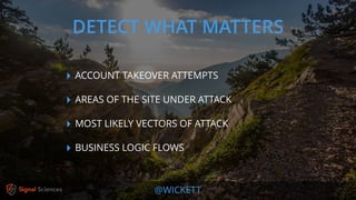 @WICKETT
‣ ACCOUNT TAKEOVER ATTEMPTS
‣ AREAS OF THE SITE UNDER ATTACK
‣ MOST LIKELY VECTORS OF ATTACK
‣ BUSINESS LOGIC FLOWS
DETECT WHAT MATTERS
 