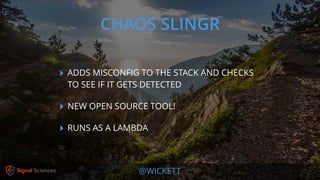 @WICKETT
‣ ADDS MISCONFIG TO THE STACK AND CHECKS
TO SEE IF IT GETS DETECTED
‣ NEW OPEN SOURCE TOOL!
‣ RUNS AS A LAMBDA
CHAOS SLINGR
 