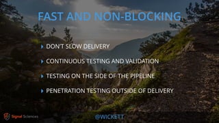 @WICKETT
‣ DON’T SLOW DELIVERY
‣ CONTINUOUS TESTING AND VALIDATION
‣ TESTING ON THE SIDE OF THE PIPELINE
‣ PENETRATION TESTING OUTSIDE OF DELIVERY
FAST AND NON-BLOCKING
 