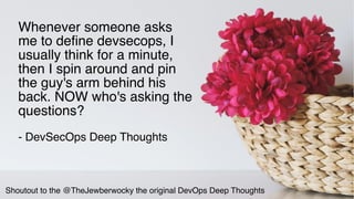 @WICKETT
Whenever someone asks
me to define devsecops, I
usually think for a minute,
then I spin around and pin
the guy's arm behind his
back. NOW who's asking the
questions?
- DevSecOps Deep Thoughts
Shoutout to the @TheJewberwocky the original DevOps Deep Thoughts
 