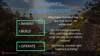 @WICKETT
‣INHERIT
‣BUILD
‣OPERATE
SECURITY
CONSIDERATIONS
What have I bundled into my
app that leaves me
vulnerable?
Do my build acceptance
tests and integration tests
catch security issues before
release?
Am I being attacked right
now? Is it working?
 