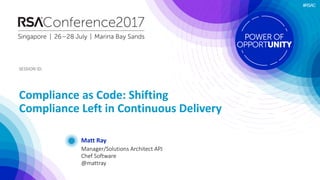 SESSION	ID:SESSION	ID:
#RSAC
Matt	Ray
Compliance	as	Code:	Shifting	
Compliance	Left	in	Continuous	Delivery
Manager/Solutions	Architect	APJ
Chef	Software
@mattray
 