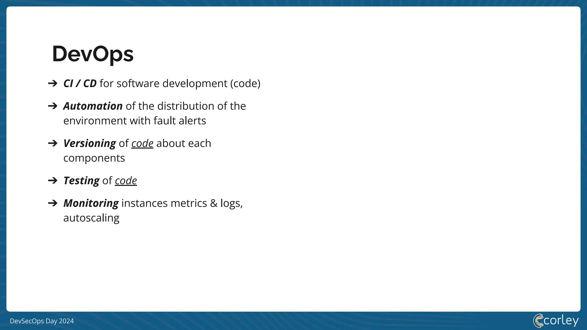DevSecOps Day 2024
➔ CI / CD for software development (code)
➔ Automation of the distribution of the
environment with fault alerts
➔ Versioning of code about each
components
➔ Testing of code
➔ Monitoring instances metrics & logs,
autoscaling
DevOps
 