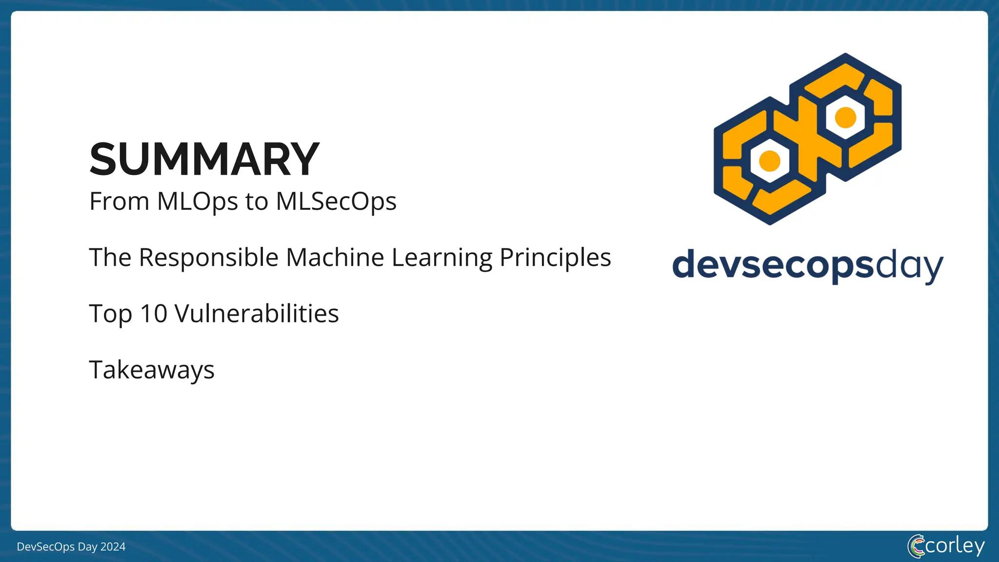 DevSecOps Day 2024
SUMMARY
From MLOps to MLSecOps
The Responsible Machine Learning Principles
Top 10 Vulnerabilities
Takeaways
 