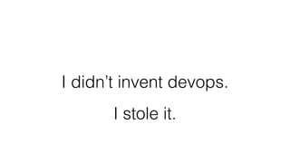 I didn’t invent devops.
I stole it.
 
